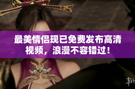 最美情侣现已免费发布高清视频，浪漫不容错过！