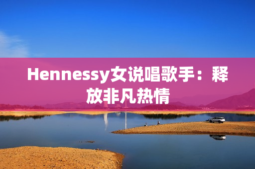 Hennessy女说唱歌手：释放非凡热情