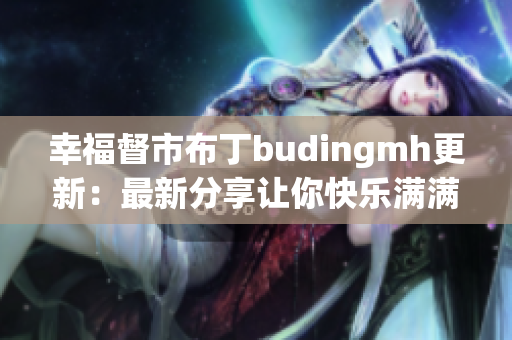 幸福督市布丁budingmh更新：最新分享让你快乐满满！