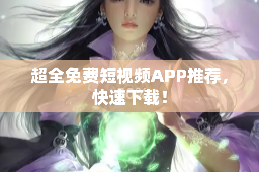超全免费短视频APP推荐，快速下载！