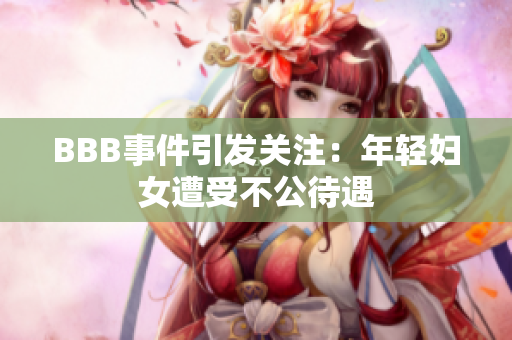 BBB事件引发关注：年轻妇女遭受不公待遇