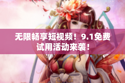 无限畅享短视频！9.1免费试用活动来袭！