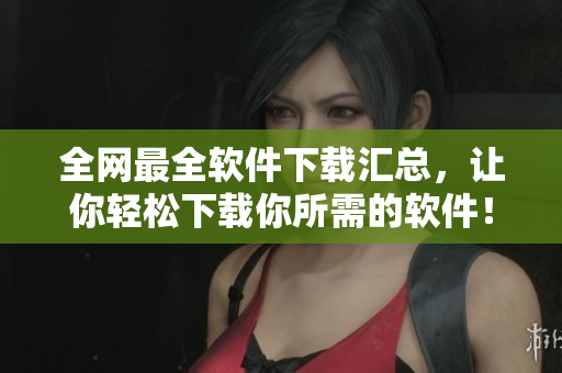 全网最全软件下载汇总，让你轻松下载你所需的软件！