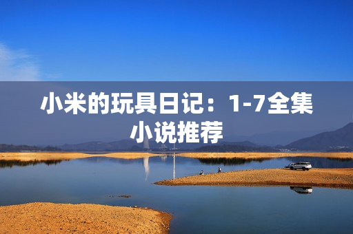 小米的玩具日记：1-7全集小说推荐