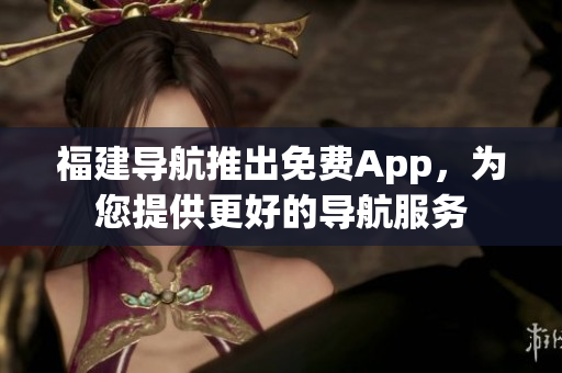 福建导航推出免费App，为您提供更好的导航服务