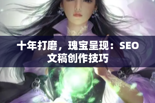 十年打磨，瑰宝呈现：SEO文稿创作技巧