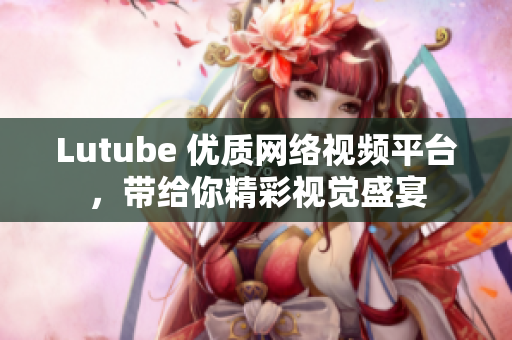 Lutube 优质网络视频平台，带给你精彩视觉盛宴