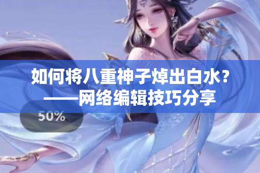 如何将八重神子焯出白水？——网络编辑技巧分享