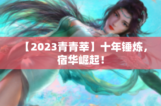 【2023青青莘】十年锤炼，宿华崛起！