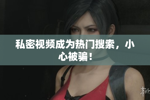 私密视频成为热门搜索，小心被骗！