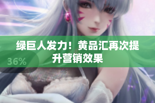 绿巨人发力！黄品汇再次提升营销效果
