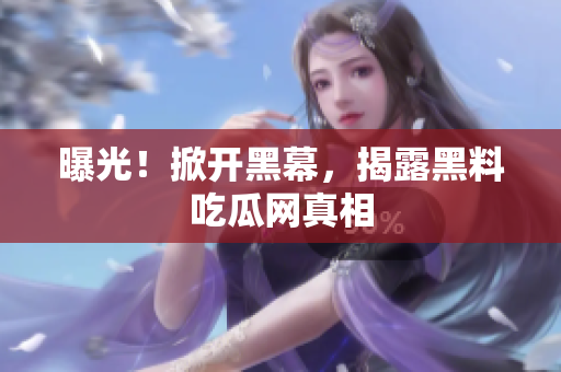 曝光！掀开黑幕，揭露黑料吃瓜网真相