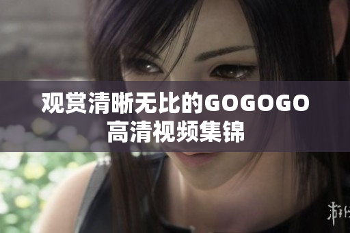 观赏清晰无比的GOGOGO高清视频集锦