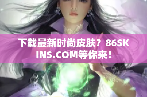 下载最新时尚皮肤？86SKINS.COM等你来！