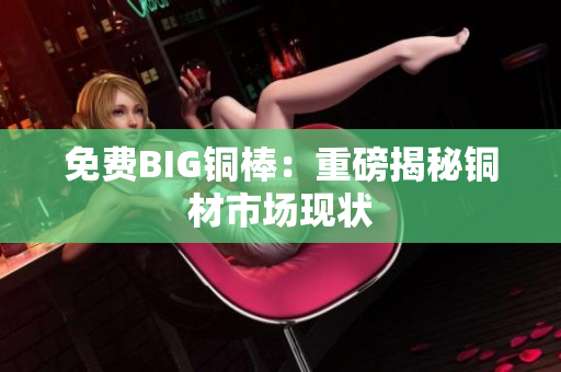 免费BIG铜棒：重磅揭秘铜材市场现状