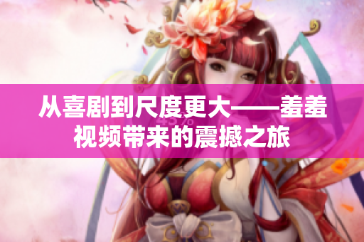 从喜剧到尺度更大——羞羞视频带来的震撼之旅