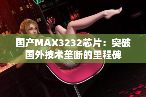 国产MAX3232芯片：突破国外技术垄断的里程碑