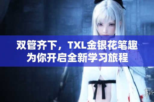 双管齐下，TXL金银花笔趣为你开启全新学习旅程