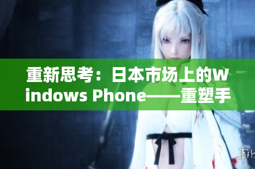 重新思考：日本市场上的Windows Phone——重塑手机生态