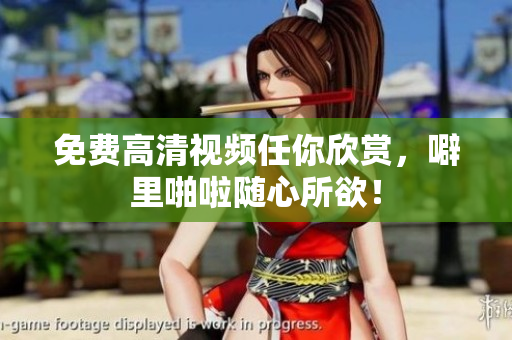 免费高清视频任你欣赏，噼里啪啦随心所欲！